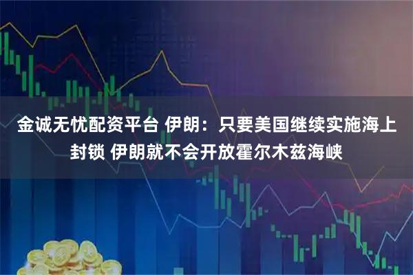 金诚无忧配资平台 伊朗：只要美国继续实施海上封锁 伊朗就不会开放霍尔木兹海峡