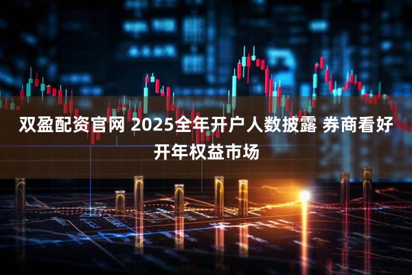 双盈配资官网 2025全年开户人数披露 券商看好开年权益市场