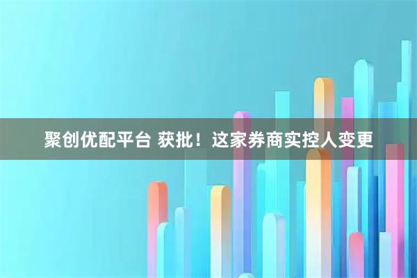 聚创优配平台 获批！这家券商实控人变更