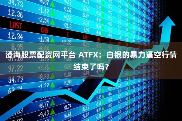 澄海股票配资网平台 ATFX：白银的暴力逼空行情结束了吗？