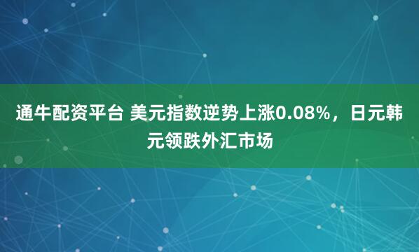 通牛配资平台 美元指数逆势上涨0.08%，日元韩元领跌外汇市场