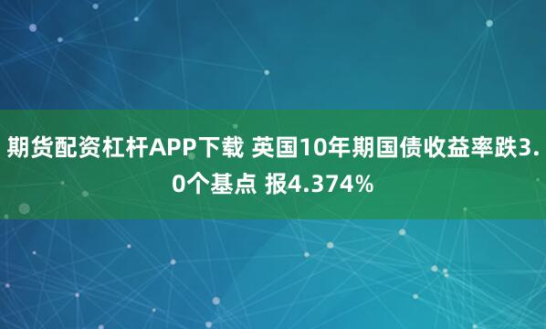 期货配资杠杆APP下载 英国10年期国债收益率跌3.0个基点 报4.374%