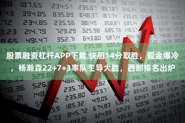 股票融资杠杆APP下载 快船14分取胜，掘金爆冷，杨瀚森22+7+3率队主导大胜，西部排名出炉