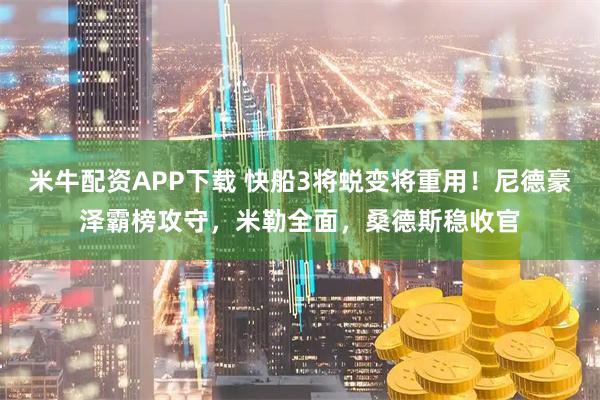 米牛配资APP下载 快船3将蜕变将重用！尼德豪泽霸榜攻守，米勒全面，桑德斯稳收官