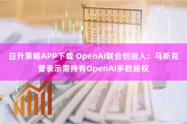 日升策略APP下载 OpenAI联合创始人：马斯克曾表示需持有OpenAI多数股权