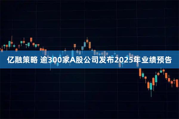 亿融策略 逾300家A股公司发布2025年业绩预告
