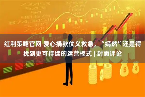 红利策略官网 爱心捐款仗义救急，“嫣然”还是得找到更可持续的运营模式 | 封面评论