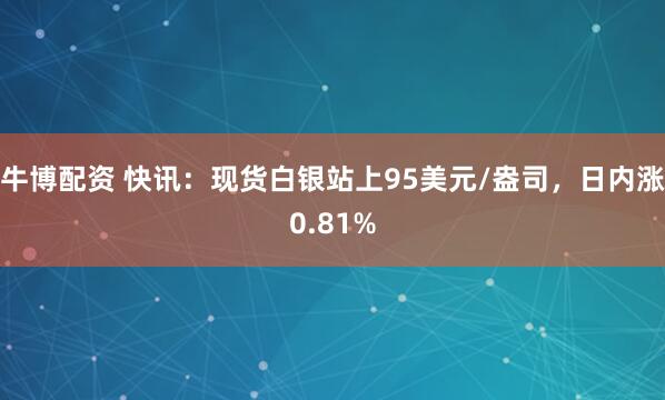 牛博配资 快讯：现货白银站上95美元/盎司，日内涨0.81%
