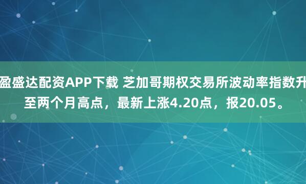 盈盛达配资APP下载 芝加哥期权交易所波动率指数升至两个月高点，最新上涨4.20点，报20.05。