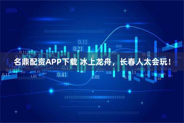 名鼎配资APP下载 冰上龙舟，长春人太会玩！