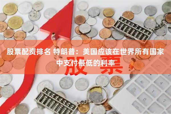 股票配资排名 特朗普：美国应该在世界所有国家中支付最低的利率