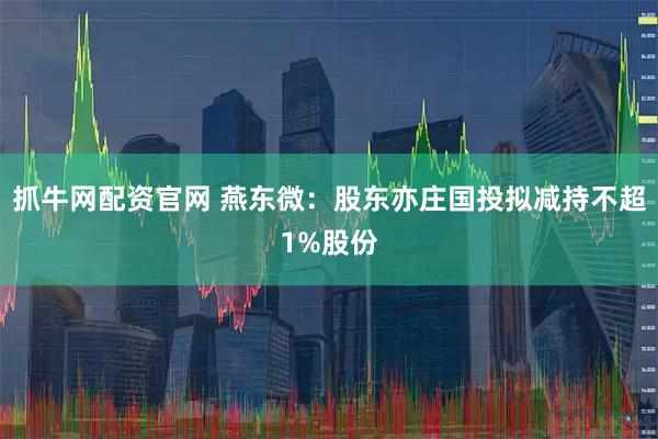 抓牛网配资官网 燕东微：股东亦庄国投拟减持不超1%股份