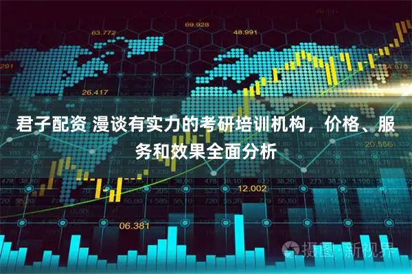 君子配资 漫谈有实力的考研培训机构，价格、服务和效果全面分析
