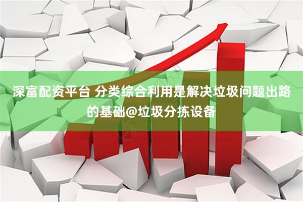深富配资平台 分类综合利用是解决垃圾问题出路的基础@垃圾分拣设备