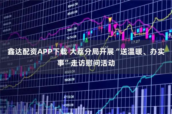 鑫达配资APP下载 大荔分局开展“送温暖、办实事”走访慰问活动