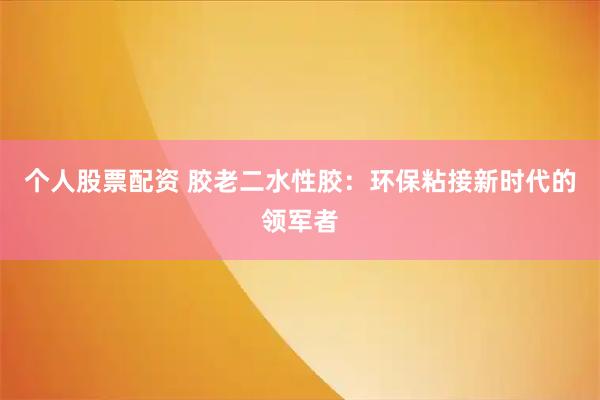 个人股票配资 胶老二水性胶：环保粘接新时代的领军者
