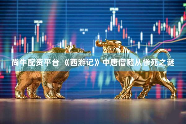 尚牛配资平台 《西游记》中唐僧随从惨死之谜
