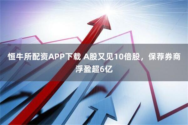恒牛所配资APP下载 A股又见10倍股，保荐券商浮盈超6亿