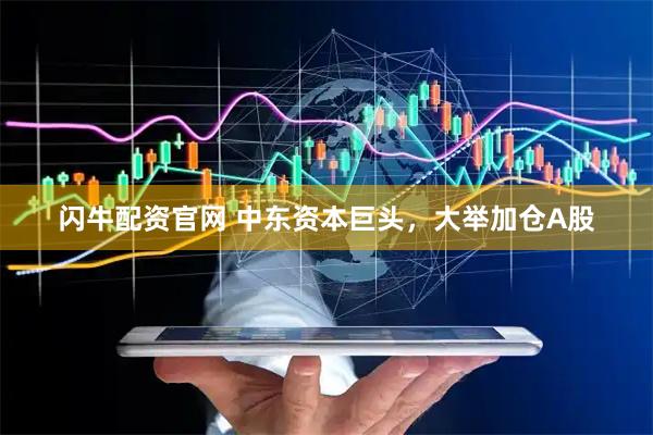闪牛配资官网 中东资本巨头，大举加仓A股