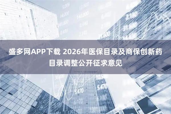 盛多网APP下载 2026年医保目录及商保创新药目录调整公开征求意见