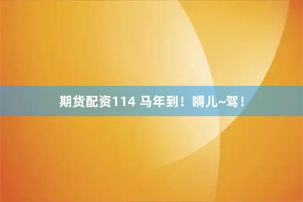 期货配资114 马年到！嘚儿~驾！