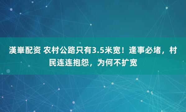 漢崋配资 农村公路只有3.5米宽！逢事必堵，村民连连抱怨，为何不扩宽