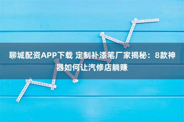 聊城配资APP下载 定制补漆笔厂家揭秘：8款神器如何让汽修店躺赚