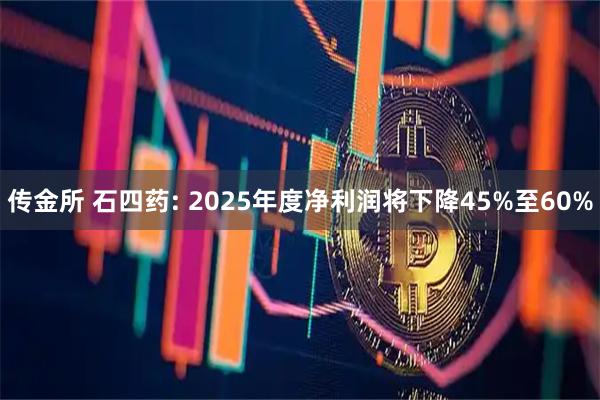 传金所 石四药: 2025年度净利润将下降45%至60%